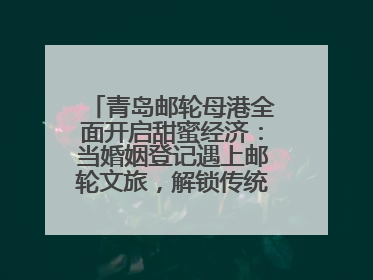 青岛邮轮母港全面开启甜蜜经济：当婚姻登记遇上邮轮文旅，解锁传统文化与现代浪漫的双重密码