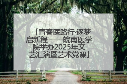 青春医路行·逐梦启新程——皖南医学院举办2025年文艺汇演暨艺术党课