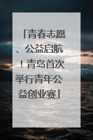 青春志愿、公益启航！青岛首次举行青年公益创业赛