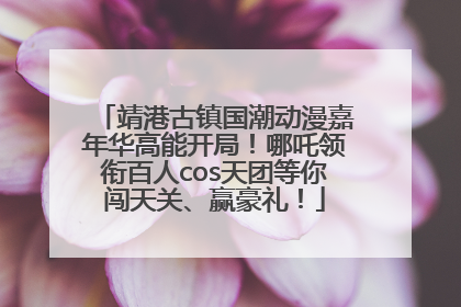 靖港古镇国潮动漫嘉年华高能开局！哪吒领衔百人cos天团等你闯天关、赢豪礼！