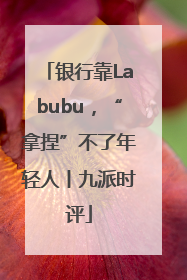 银行靠Labubu，“拿捏”不了年轻人丨九派时评
