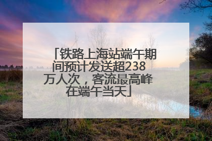 铁路上海站端午期间预计发送超238万人次，客流最高峰在端午当天