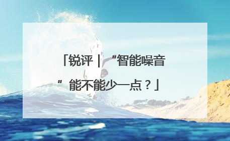 锐评｜“智能噪音”能不能少一点？