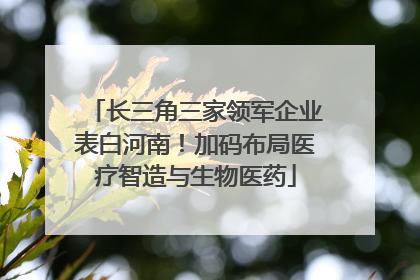 长三角三家领军企业表白河南！加码布局医疗智造与生物医药