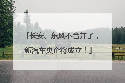 长安、东风不合并了，新汽车央企将成立！