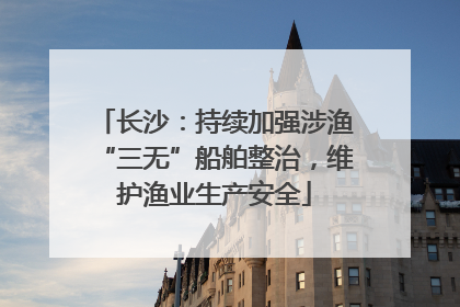 长沙：持续加强涉渔“三无”船舶整治，维护渔业生产安全