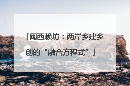 闽西赖坊：两岸乡建乡创的“融合方程式”