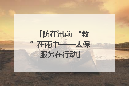 防在汛前 “救”在雨中——太保服务在行动