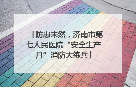 防患未然，济南市第七人民医院“安全生产月”消防大练兵