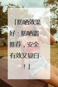 防晒效果好：防晒霜推荐，安全有效又显白！