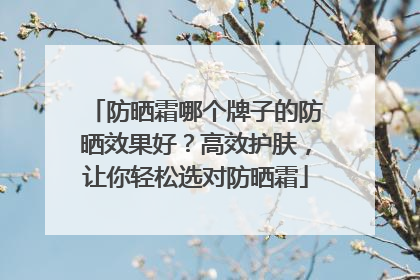 防晒霜哪个牌子的防晒效果好？高效护肤，让你轻松选对防晒霜
