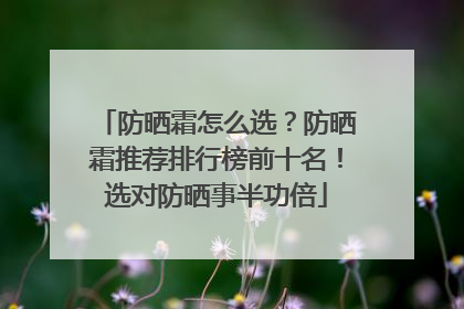 防晒霜怎么选？防晒霜推荐排行榜前十名！选对防晒事半功倍