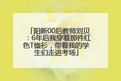 阳新00后教师刘贝：6年后我穿着那件红色T恤衫，带着我的学生们走进考场