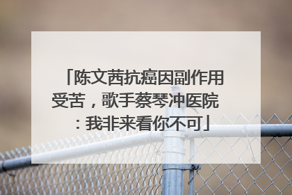 陈文茜抗癌因副作用受苦，歌手蔡琴冲医院：我非来看你不可