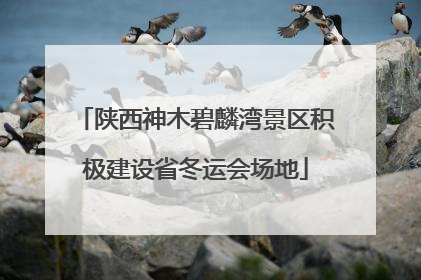 陕西神木碧麟湾景区积极建设省冬运会场地