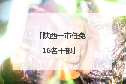 陕西一市任免16名干部