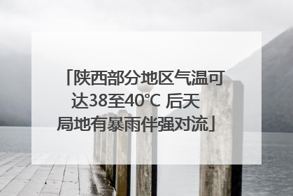 陕西部分地区气温可达38至40℃ 后天局地有暴雨伴强对流