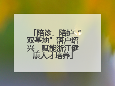 陪诊、陪护“双基地”落户绍兴，赋能浙江健康人才培养