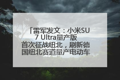 雷军发文：小米SU7 Ultra量产版首次征战纽北，刷新德国纽北赛道量产电动车圈速纪录，成为纽北史上最速量产电动车