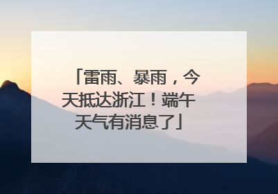 雷雨、暴雨，今天抵达浙江！端午天气有消息了