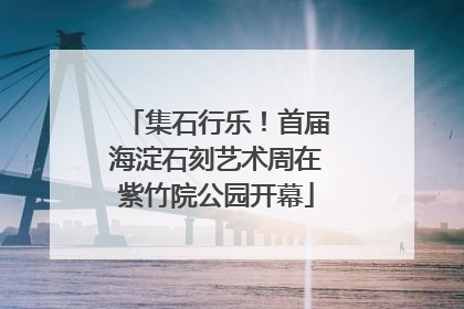 集石行乐！首届海淀石刻艺术周在紫竹院公园开幕