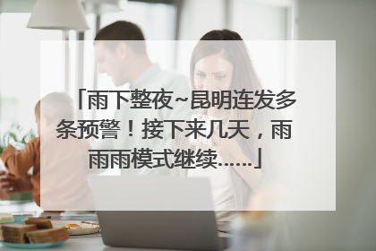 雨下整夜~昆明连发多条预警！接下来几天，雨雨雨模式继续……