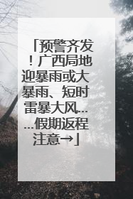 预警齐发！广西局地迎暴雨或大暴雨、短时雷暴大风……假期返程注意→