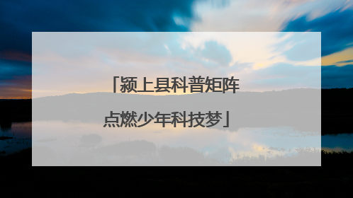 颍上县科普矩阵点燃少年科技梦