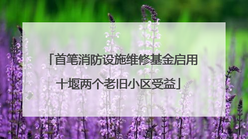 首笔消防设施维修基金启用 十堰两个老旧小区受益