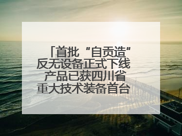 首批“自贡造”反无设备正式下线 产品已获四川省重大技术装备首台套认定