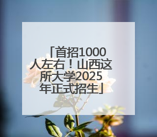 首招1000人左右！山西这所大学2025年正式招生