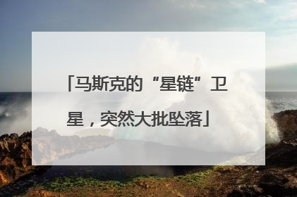 马斯克的“星链”卫星，突然大批坠落