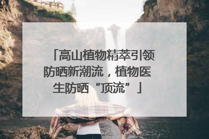 高山植物精萃引领防晒新潮流，植物医生防晒“顶流”