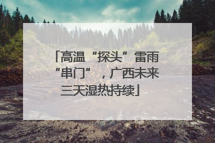 高温“探头”雷雨“串门”，广西未来三天湿热持续