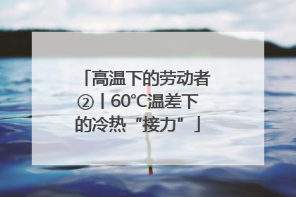 高温下的劳动者②丨60℃温差下的冷热“接力”