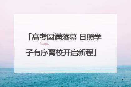 高考圆满落幕 日照学子有序离校开启新程