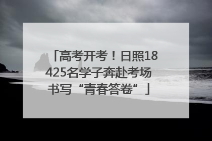 高考开考！日照18425名学子奔赴考场书写“青春答卷”