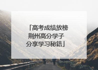 高考成绩放榜 荆州高分学子分享学习秘籍