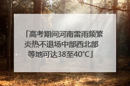高考期间河南雷雨频繁 炎热不退场中部西北部等地可达38至40℃