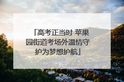 高考正当时 苹果园街道考场外温情守护为梦想护航