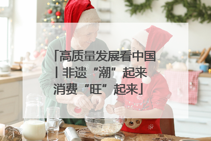 高质量发展看中国丨非遗“潮”起来 消费“旺”起来
