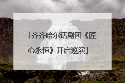 齐齐哈尔话剧团《匠心永恒》开启巡演