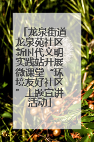 龙泉街道龙泉苑社区新时代文明实践站开展微课堂“环境友好社区”主题宣讲活动