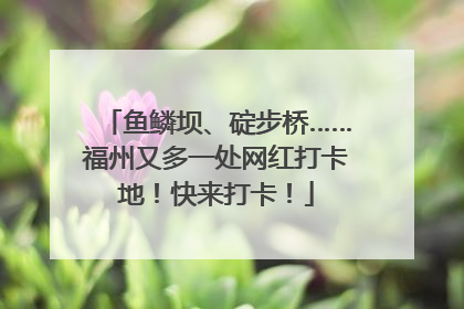 鱼鳞坝、碇步桥……福州又多一处网红打卡地！快来打卡！