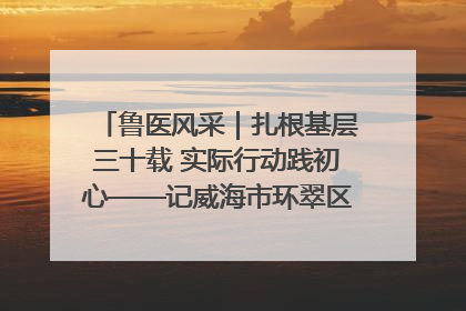 鲁医风采｜扎根基层三十载 实际行动践初心——记威海市环翠区鲸园社区卫生服务中心主任梁永江