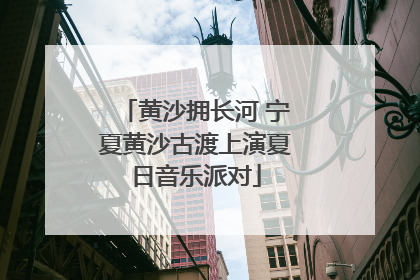 黄沙拥长河 宁夏黄沙古渡上演夏日音乐派对