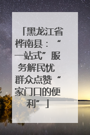 黑龙江省桦南县：“一站式”服务解民忧 群众点赞“家门口的便利”
