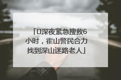 ﻿深夜紧急搜救6小时，霍山警民合力找到深山迷路老人