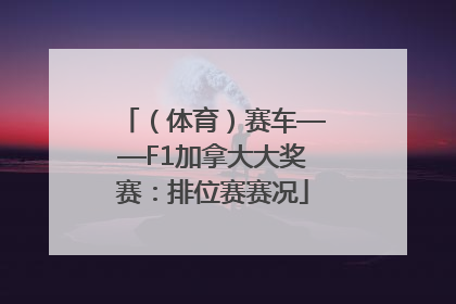 （体育）赛车——F1加拿大大奖赛：排位赛赛况