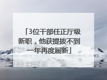 3位干部任正厅级新职，他获提拔不到一年再度履新